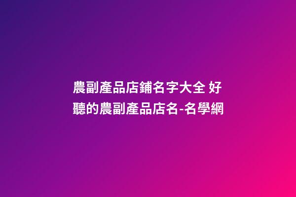 農副產品店鋪名字大全 好聽的農副產品店名-名學網-第1張-店鋪起名-玄機派